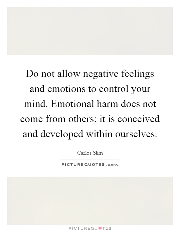 Do not allow negative feelings and emotions to control your mind. Emotional harm does not come from others; it is conceived and developed within ourselves Picture Quote #1