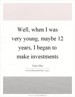 Well, when I was very young, maybe 12 years, I began to make investments Picture Quote #1