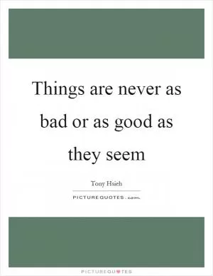 Things are never as bad or as good as they seem Picture Quote #1