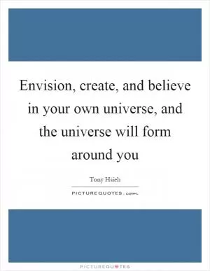 Envision, create, and believe in your own universe, and the universe will form around you Picture Quote #1