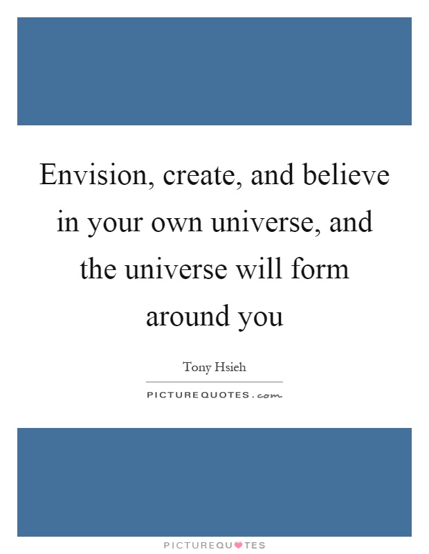 Envision, create, and believe in your own universe, and the universe will form around you Picture Quote #1