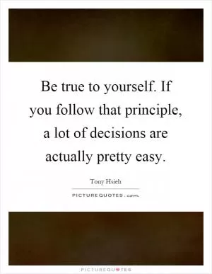 Be true to yourself. If you follow that principle, a lot of decisions are actually pretty easy Picture Quote #1