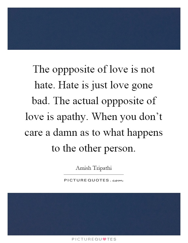 The oppposite of love is not hate. Hate is just love gone bad. The actual oppposite of love is apathy. When you don't care a damn as to what happens to the other person Picture Quote #1