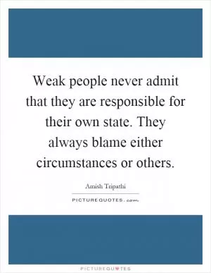 Weak people never admit that they are responsible for their own state. They always blame either circumstances or others Picture Quote #1
