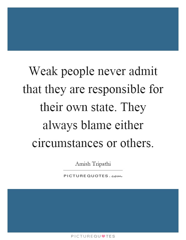Weak people never admit that they are responsible for their own state. They always blame either circumstances or others Picture Quote #1