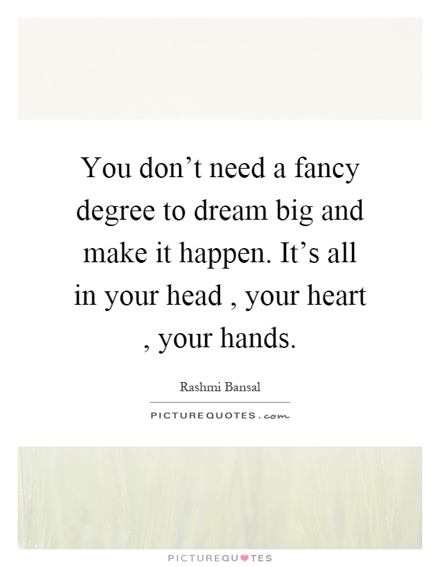 You don't need a fancy degree to dream big and make it happen. It's all in your head, your heart, your hands Picture Quote #1