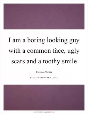 I am a boring looking guy with a common face, ugly scars and a toothy smile Picture Quote #1