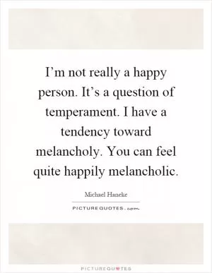 I’m not really a happy person. It’s a question of temperament. I have a tendency toward melancholy. You can feel quite happily melancholic Picture Quote #1
