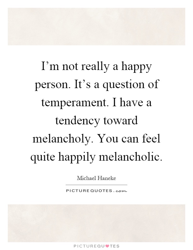 I'm not really a happy person. It's a question of temperament. I have a tendency toward melancholy. You can feel quite happily melancholic Picture Quote #1