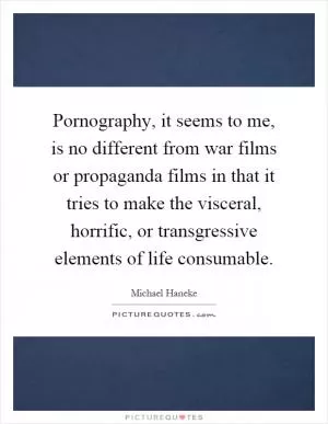 Pornography, it seems to me, is no different from war films or propaganda films in that it tries to make the visceral, horrific, or transgressive elements of life consumable Picture Quote #1