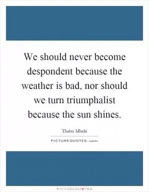We should never become despondent because the weather is bad, nor should we turn triumphalist because the sun shines Picture Quote #1