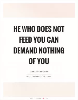 He who does not feed you can demand nothing of you Picture Quote #1