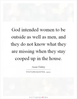 God intended women to be outside as well as men, and they do not know what they are missing when they stay cooped up in the house Picture Quote #1