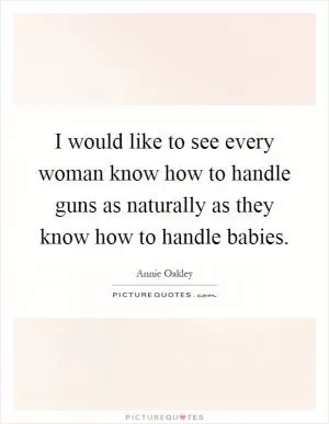 I would like to see every woman know how to handle guns as naturally as they know how to handle babies Picture Quote #1