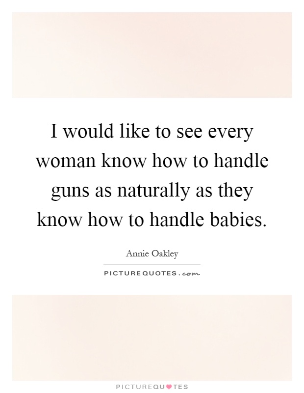 I would like to see every woman know how to handle guns as naturally as they know how to handle babies Picture Quote #1