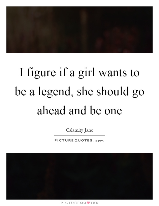 I figure if a girl wants to be a legend, she should go ahead and be one Picture Quote #1