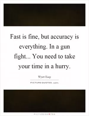 Fast is fine, but accuracy is everything. In a gun fight... You need to take your time in a hurry Picture Quote #1