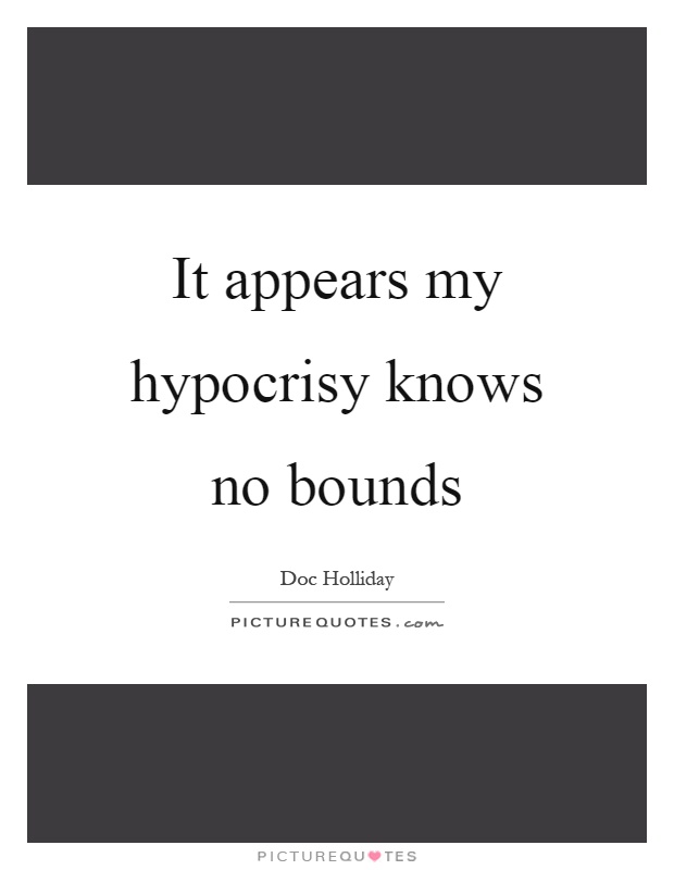It appears my hypocrisy knows no bounds Picture Quote #1