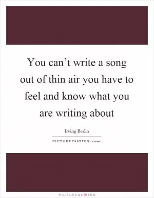 You can’t write a song out of thin air you have to feel and know what you are writing about Picture Quote #1