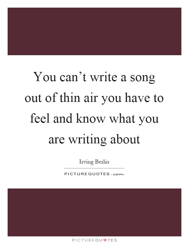 You can't write a song out of thin air you have to feel and know what you are writing about Picture Quote #1