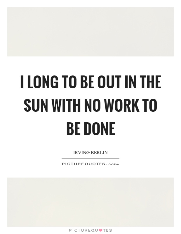 I long to be out in the sun with no work to be done Picture Quote #1