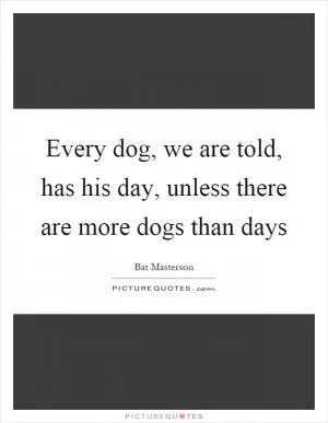 Every dog, we are told, has his day, unless there are more dogs than days Picture Quote #1