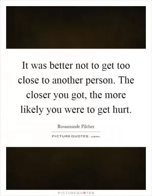 It was better not to get too close to another person. The closer you got, the more likely you were to get hurt Picture Quote #1