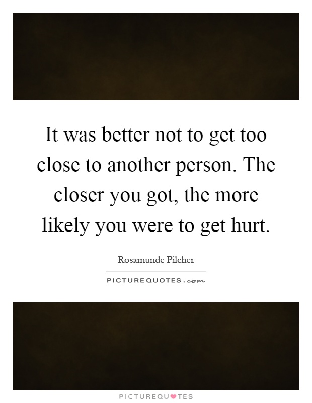 It was better not to get too close to another person. The closer you got, the more likely you were to get hurt Picture Quote #1