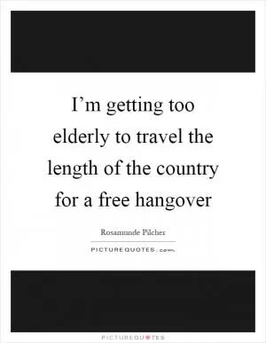 I’m getting too elderly to travel the length of the country for a free hangover Picture Quote #1
