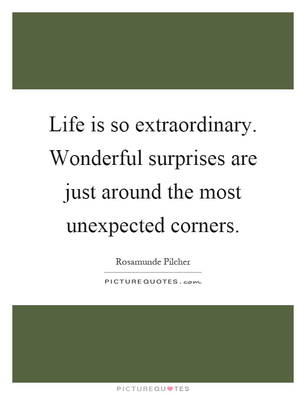Life is so extraordinary. Wonderful surprises are just around the most unexpected corners Picture Quote #1