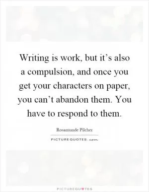 Writing is work, but it’s also a compulsion, and once you get your characters on paper, you can’t abandon them. You have to respond to them Picture Quote #1