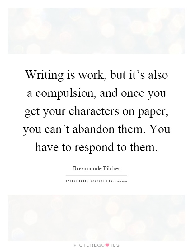 Writing is work, but it's also a compulsion, and once you get your characters on paper, you can't abandon them. You have to respond to them Picture Quote #1
