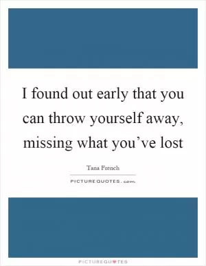 I found out early that you can throw yourself away, missing what you’ve lost Picture Quote #1