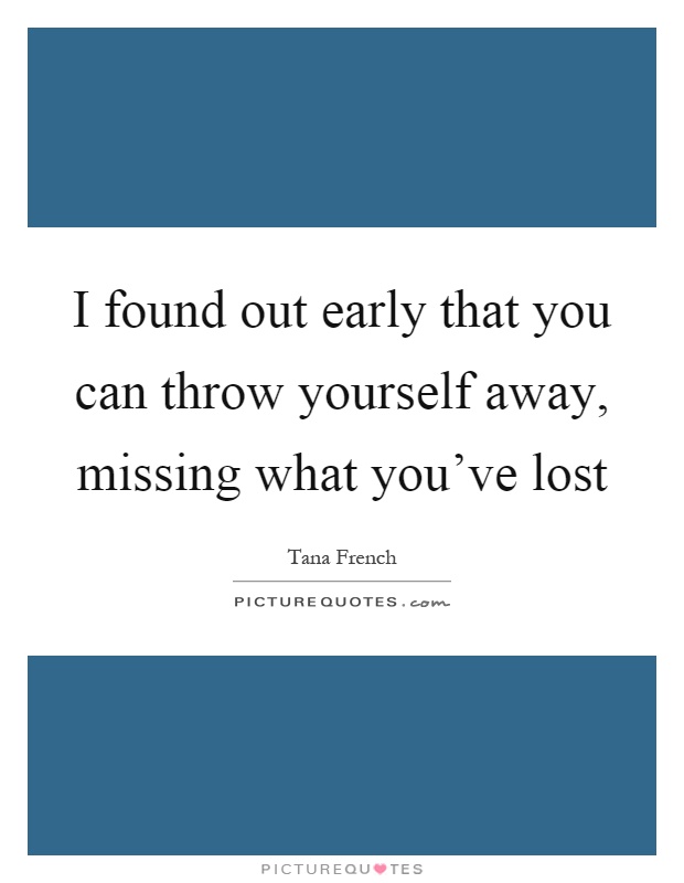 I found out early that you can throw yourself away, missing what you've lost Picture Quote #1
