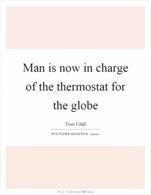 Man is now in charge of the thermostat for the globe Picture Quote #1