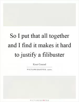 So I put that all together and I find it makes it hard to justify a filibuster Picture Quote #1