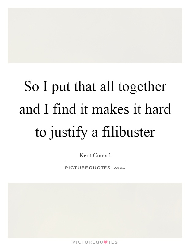 So I put that all together and I find it makes it hard to justify a filibuster Picture Quote #1