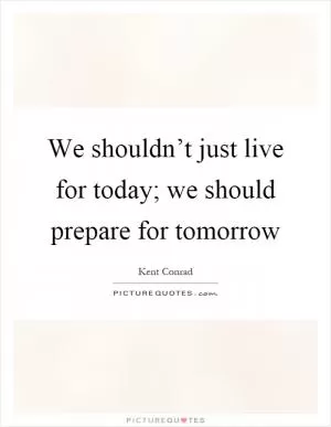 We shouldn’t just live for today; we should prepare for tomorrow Picture Quote #1