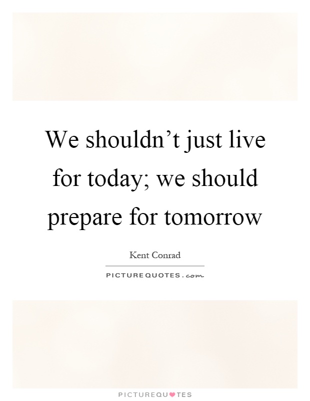 We shouldn't just live for today; we should prepare for tomorrow Picture Quote #1