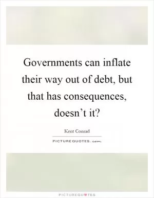 Governments can inflate their way out of debt, but that has consequences, doesn’t it? Picture Quote #1
