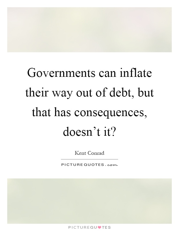 Governments can inflate their way out of debt, but that has consequences, doesn't it? Picture Quote #1