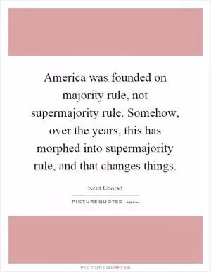 America was founded on majority rule, not supermajority rule. Somehow, over the years, this has morphed into supermajority rule, and that changes things Picture Quote #1