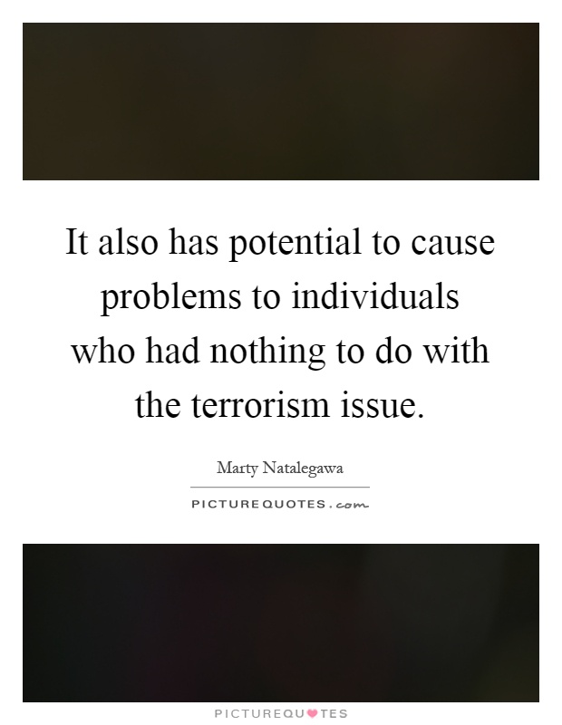 It also has potential to cause problems to individuals who had nothing to do with the terrorism issue Picture Quote #1