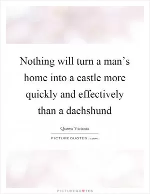 Nothing will turn a man’s home into a castle more quickly and effectively than a dachshund Picture Quote #1