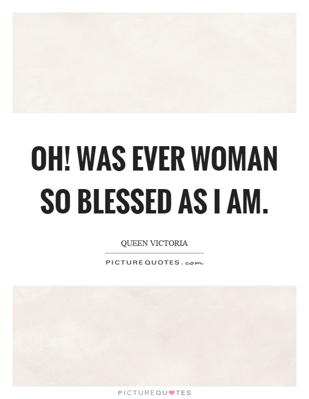 Oh! was ever woman so blessed as I am Picture Quote #1