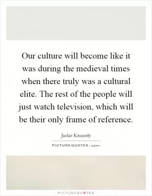 Our culture will become like it was during the medieval times when there truly was a cultural elite. The rest of the people will just watch television, which will be their only frame of reference Picture Quote #1