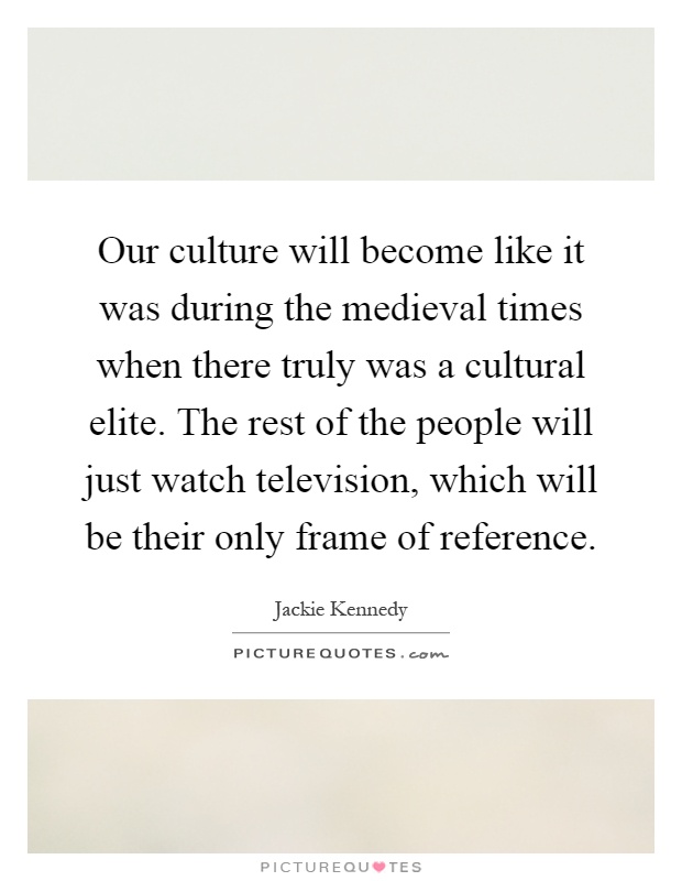 Our culture will become like it was during the medieval times when there truly was a cultural elite. The rest of the people will just watch television, which will be their only frame of reference Picture Quote #1