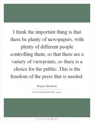 I think the important thing is that there be plenty of newspapers, with plenty of different people controlling them, so that there are a variety of viewpoints, so there is a choice for the public. This is the freedom of the press that is needed Picture Quote #1