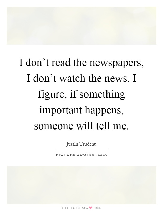 I don't read the newspapers, I don't watch the news. I figure, if something important happens, someone will tell me Picture Quote #1