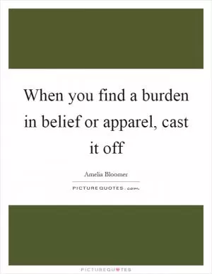 When you find a burden in belief or apparel, cast it off Picture Quote #1